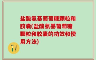 盐酸氨基葡萄糖颗粒和胶囊(盐酸氨基葡萄糖颗粒和胶囊的功效和使用方法)