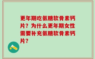 更年期吃氨糖软骨素钙片？为什么更年期女性需要补充氨糖软骨素钙片？