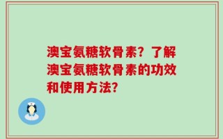 澳宝氨糖软骨素？了解澳宝氨糖软骨素的功效和使用方法？