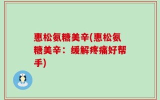 惠松氨糖美辛(惠松氨糖美辛：缓解疼痛好帮手)
