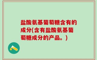 盐酸氨基葡萄糖含有的成分(含有盐酸氨基葡萄糖成分的产品。)
