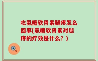 吃氨糖软骨素腿疼怎么回事(氨糖软骨素对腿疼的疗效是什么？)