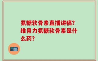 氨糖软骨素直播讲稿？维骨力氨糖软骨素是什么药？