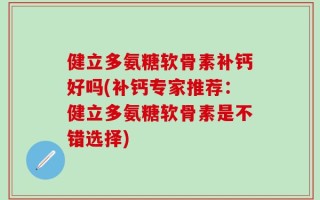 健立多氨糖软骨素补钙好吗(补钙专家推荐：健立多氨糖软骨素是不错选择)