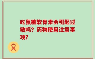吃氨糖软骨素会引起过敏吗？药物使用注意事项？