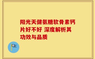 阳光天健氨糖软骨素钙片好不好 深度解析其功效与品质