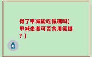 得了甲减能吃氨糖吗(甲减患者可否食用氨糖？)
