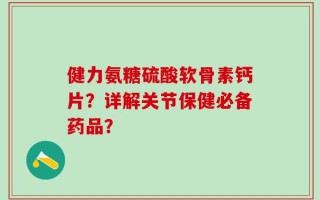 健力氨糖硫酸软骨素钙片？详解关节保健必备药品？