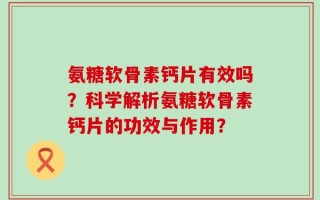 氨糖软骨素钙片有效吗？科学解析氨糖软骨素钙片的功效与作用？