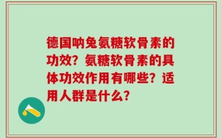 德国呐兔氨糖软骨素的功效？氨糖软骨素的具体功效作用有哪些？适用人群是什么？