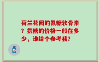 荷兰花园的氨糖软骨素？氨糖的价格一般在多少，谁给个参考我？