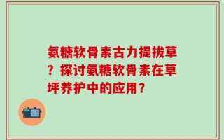 氨糖软骨素古力提拔草？探讨氨糖软骨素在草坪养护中的应用？