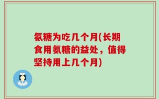氨糖为吃几个月(长期食用氨糖的益处，值得坚持用上几个月)