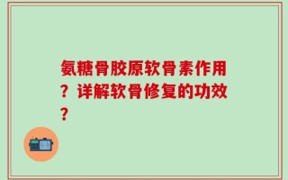 氨糖骨胶原软骨素作用？详解软骨修复的功效？