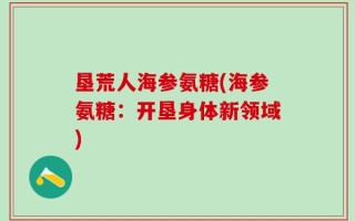 垦荒人海参氨糖(海参氨糖：开垦身体新领域)