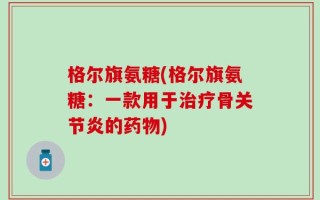 格尔旗氨糖(格尔旗氨糖：一款用于治疗骨关节炎的药物)