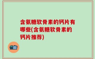 含氨糖软骨素的钙片有哪些(含氨糖软骨素的钙片推荐)