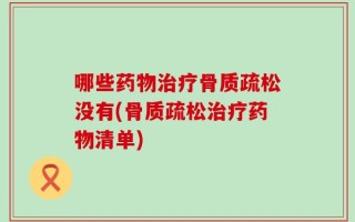 哪些药物治疗骨质疏松没有(骨质疏松治疗药物清单)
