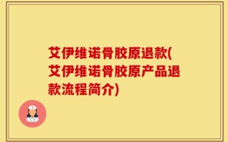 艾伊维诺骨胶原退款(艾伊维诺骨胶原产品退款流程简介)