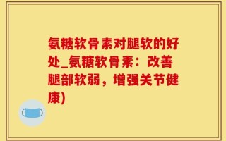 氨糖软骨素对腿软的好处_氨糖软骨素：改善腿部软弱，增强关节健康)