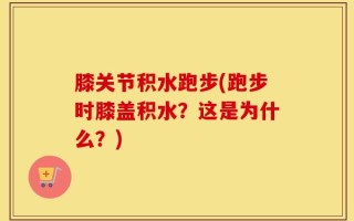 膝关节积水跑步(跑步时膝盖积水？这是为什么？)