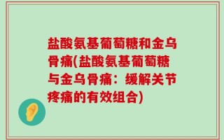 盐酸氨基葡萄糖和金乌骨痛(盐酸氨基葡萄糖与金乌骨痛：缓解关节疼痛的有效组合)