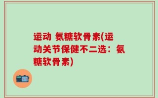 运动 氨糖软骨素(运动关节保健不二选：氨糖软骨素)