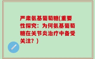 严肃氨基葡萄糖(重要性探究：为何氨基葡萄糖在关节炎治疗中备受关注？)