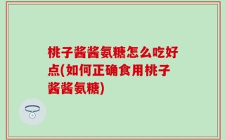 桃子酱酱氨糖怎么吃好点(如何正确食用桃子酱酱氨糖)