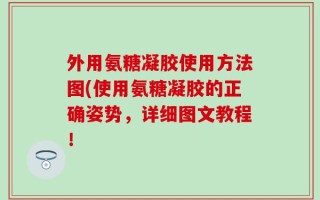 外用氨糖凝胶使用方法图(使用氨糖凝胶的正确姿势，详细图文教程！