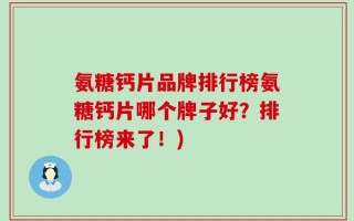 氨糖钙片品牌排行榜氨糖钙片哪个牌子好？排行榜来了！)