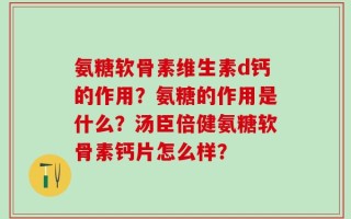 氨糖软骨素维生素d钙的作用？氨糖的作用是什么？汤臣倍健氨糖软骨素钙片怎么样？