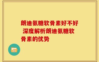 朗迪氨糖软骨素好不好 深度解析朗迪氨糖软骨素的优势