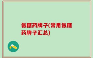 氨糖药牌子(常用氨糖药牌子汇总)