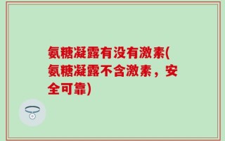 氨糖凝露有没有激素(氨糖凝露不含激素，安全可靠)