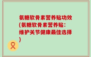 氨糖软骨素营养贴功效(氨糖软骨素营养贴：维护关节健康最佳选择)