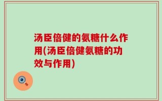 汤臣倍健的氨糖什么作用(汤臣倍健氨糖的功效与作用)