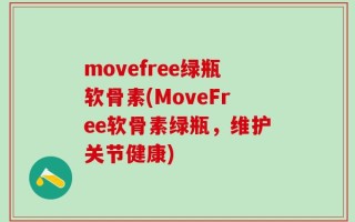 movefree绿瓶软骨素(MoveFree软骨素绿瓶，维护关节健康)