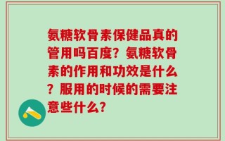 氨糖软骨素保健品真的管用吗百度？氨糖软骨素的作用和功效是什么？服用的时候的需要注意些什么？