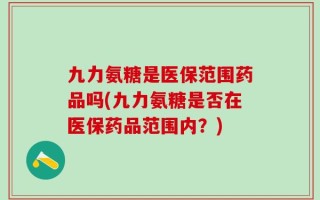 九力氨糖是医保范围药品吗(九力氨糖是否在医保药品范围内？)