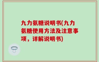 九力氨糖说明书(九力氨糖使用方法及注意事项，详解说明书)