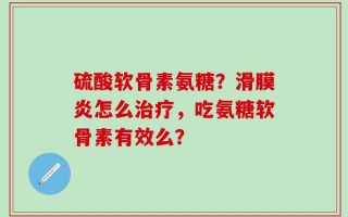 硫酸软骨素氨糖？滑膜炎怎么治疗，吃氨糖软骨素有效么？