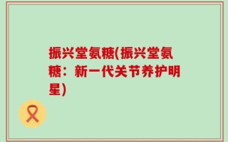 振兴堂氨糖(振兴堂氨糖：新一代关节养护明星)