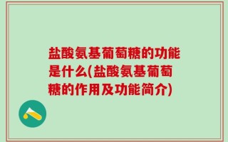 盐酸氨基葡萄糖的功能是什么(盐酸氨基葡萄糖的作用及功能简介)
