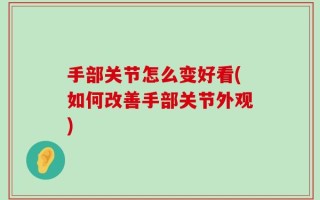 手部关节怎么变好看(如何改善手部关节外观)