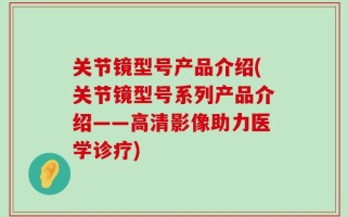 关节镜型号产品介绍(关节镜型号系列产品介绍——高清影像助力医学诊疗)