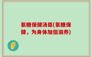 氨糖保健汤臣(氨糖保健，为身体加倍滋养)