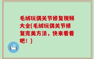 毛绒玩偶关节修复视频大全(毛绒玩偶关节修复完美方法，快来看看吧！)