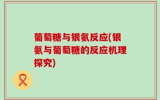 葡萄糖与银氨反应(银氨与葡萄糖的反应机理探究)