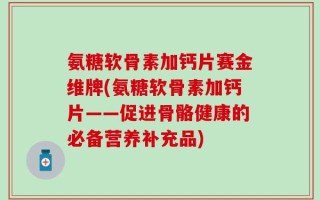 氨糖软骨素加钙片赛金维牌(氨糖软骨素加钙片——促进骨骼健康的必备营养补充品)